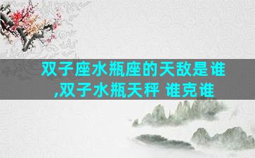 双子座水瓶座的天敌是谁,双子水瓶天秤 谁克谁